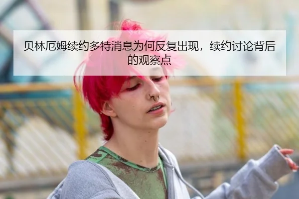 贝林厄姆续约多特消息为何反复出现，续约讨论背后的观察点
